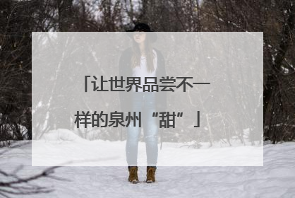 让世界品尝不一样的泉州“甜”