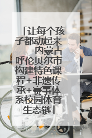 让每个孩子都动起来——内蒙古呼伦贝尔市构建特色课程+非遗传承+赛事体系校园体育生态链
