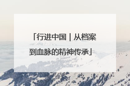 行进中国｜从档案到血脉的精神传承