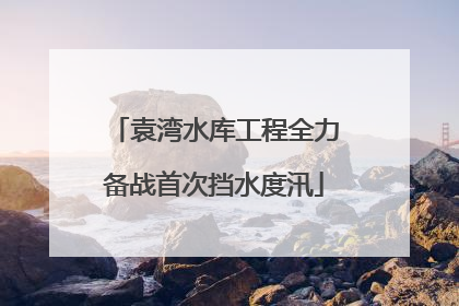 袁湾水库工程全力备战首次挡水度汛