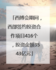 西博会期间，西部签约投资合作项目416个，投资金额3543亿元