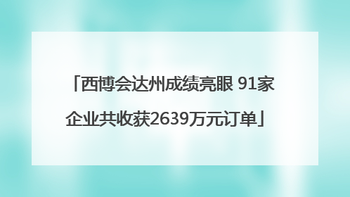 西博会达州成绩亮眼 91家企业共收获2639万元订单