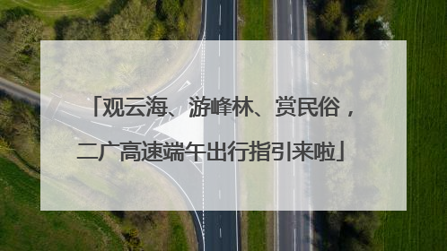 观云海、游峰林、赏民俗，二广高速端午出行指引来啦