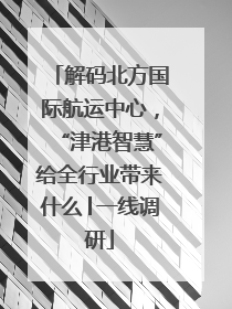 解码北方国际航运中心，“津港智慧”给全行业带来什么│一线调研