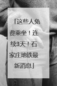 这些人免费乘坐！连续3天！石家庄地铁最新消息