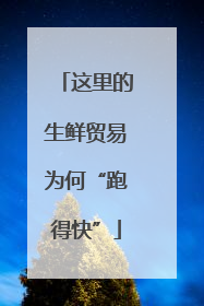 这里的生鲜贸易为何“跑得快”