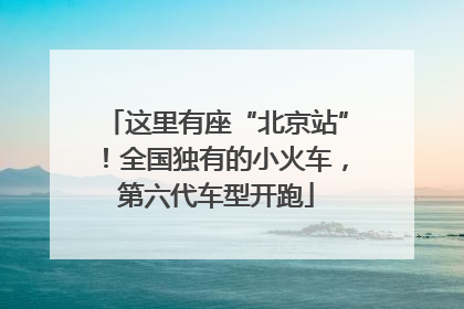 这里有座“北京站”！全国独有的小火车，第六代车型开跑
