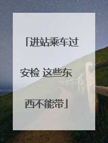 进站乘车过安检 这些东西不能带
