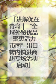 进解促在青岛｜“全球外贸优品 聚惠活力市南”出口转内销进商超专场活动启动