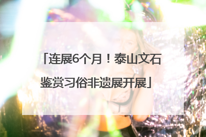 连展6个月！泰山文石鉴赏习俗非遗展开展