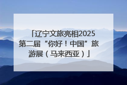 辽宁文旅亮相2025第二届“你好！中国”旅游展（马来西亚）