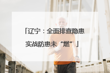 辽宁：全面排查隐患 实战防患未“燃”