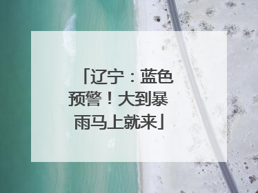 辽宁：蓝色预警！大到暴雨马上就来