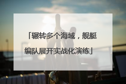 辗转多个海域，舰艇编队展开实战化演练