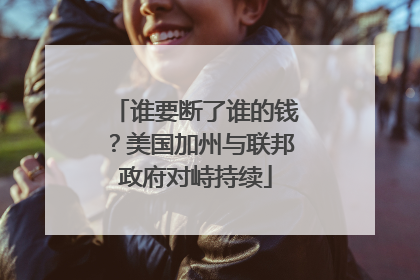 谁要断了谁的钱？美国加州与联邦政府对峙持续