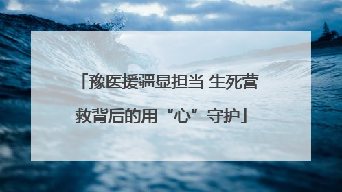 豫医援疆显担当 生死营救背后的用“心”守护