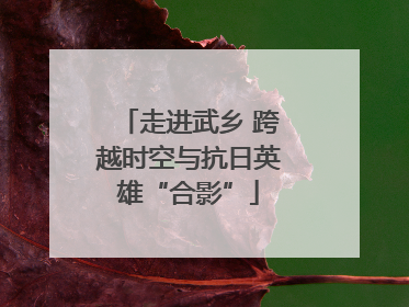走进武乡 跨越时空与抗日英雄“合影”