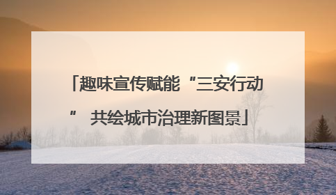 趣味宣传赋能“三安行动” 共绘城市治理新图景
