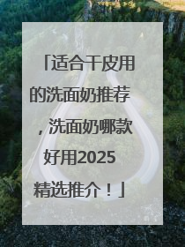 适合干皮用的洗面奶推荐，洗面奶哪款好用2025精选推介！