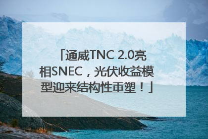 通威TNC 2.0亮相SNEC，光伏收益模型迎来结构性重塑！