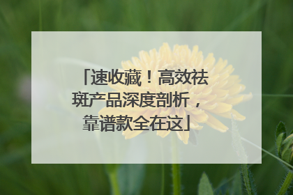 速收藏！高效祛斑产品深度剖析，靠谱款全在这
