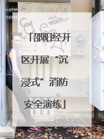 邵阳经开区开展“沉浸式”消防安全演练