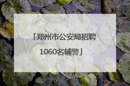 郑州市公安局招聘1060名辅警