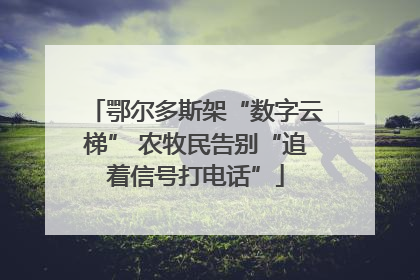 鄂尔多斯架“数字云梯” 农牧民告别“追着信号打电话”