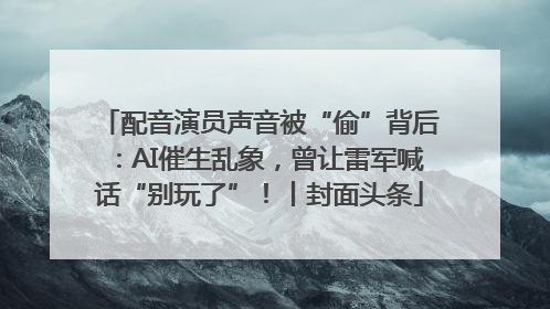 配音演员声音被“偷”背后：AI催生乱象，曾让雷军喊话“别玩了”！丨封面头条