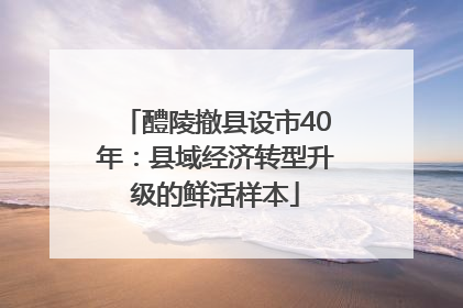 醴陵撤县设市40年：县域经济转型升级的鲜活样本