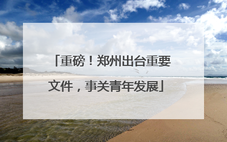 重磅！郑州出台重要文件，事关青年发展