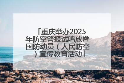 重庆举办2025年防空警报试鸣放暨国防动员（人民防空）宣传教育活动