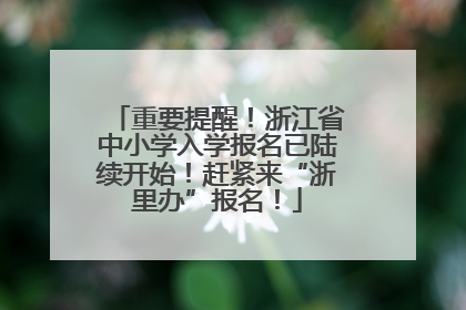 重要提醒！浙江省中小学入学报名已陆续开始！赶紧来“浙里办”报名！