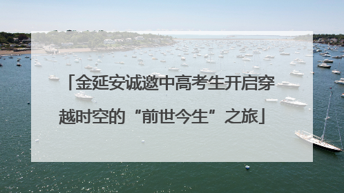金延安诚邀中高考生开启穿越时空的“前世今生”之旅