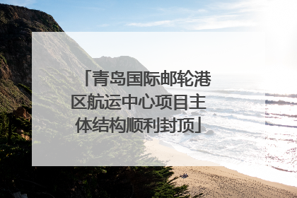 青岛国际邮轮港区航运中心项目主体结构顺利封顶