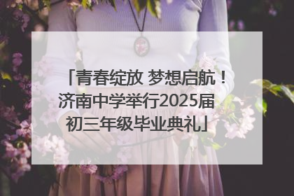 青春绽放 梦想启航！济南中学举行2025届初三年级毕业典礼