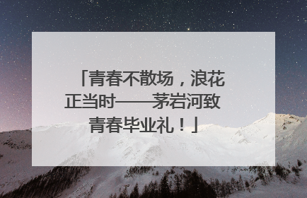 青春不散场，浪花正当时——茅岩河致青春毕业礼！