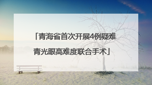青海省首次开展4例疑难青光眼高难度联合手术