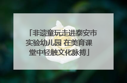 非遗童玩走进泰安市实验幼儿园 在美育课堂中轻触文化脉搏