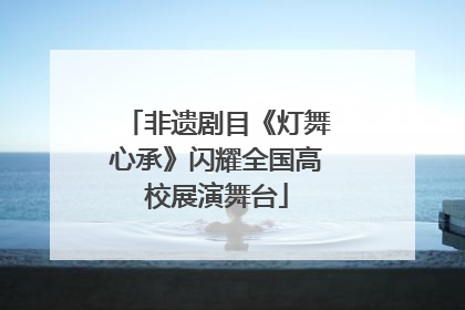 非遗剧目《灯舞心承》闪耀全国高校展演舞台
