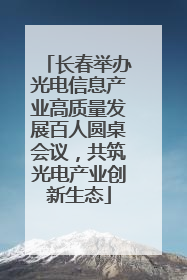 长春举办光电信息产业高质量发展百人圆桌会议，共筑光电产业创新生态