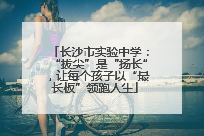 长沙市实验中学：“拔尖”是“扬长”，让每个孩子以“最长板”领跑人生