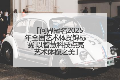 问界冠名2025年全国艺术体操锦标赛 以智慧科技点亮艺术体操之美