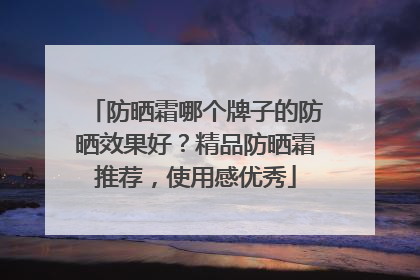 防晒霜哪个牌子的防晒效果好？精品防晒霜推荐，使用感优秀