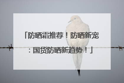 防晒霜推荐！防晒新宠：国货防晒新趋势！