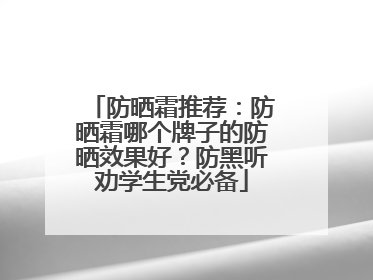防晒霜推荐：防晒霜哪个牌子的防晒效果好？防黑听劝学生党必备