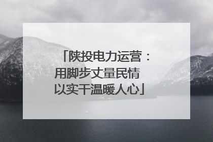 陕投电力运营：用脚步丈量民情 以实干温暖人心