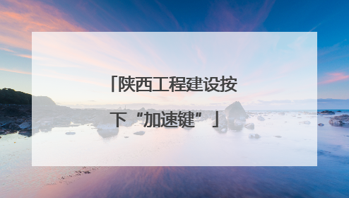 陕西工程建设按下“加速键”