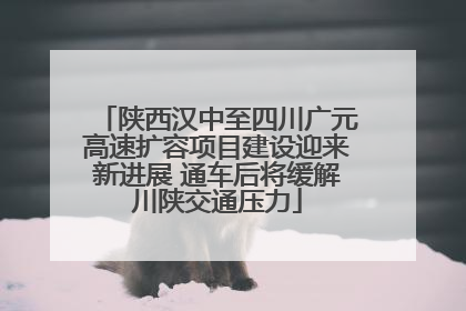 陕西汉中至四川广元高速扩容项目建设迎来新进展 通车后将缓解川陕交通压力