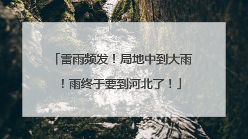 雷雨频发！局地中到大雨！雨终于要到河北了！